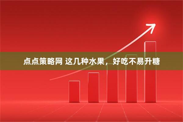 点点策略网 这几种水果，好吃不易升糖