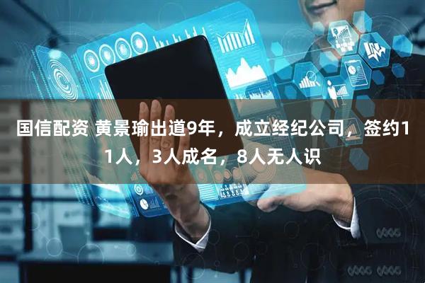 国信配资 黄景瑜出道9年，成立经纪公司，签约11人，3人成名，8人无人识
