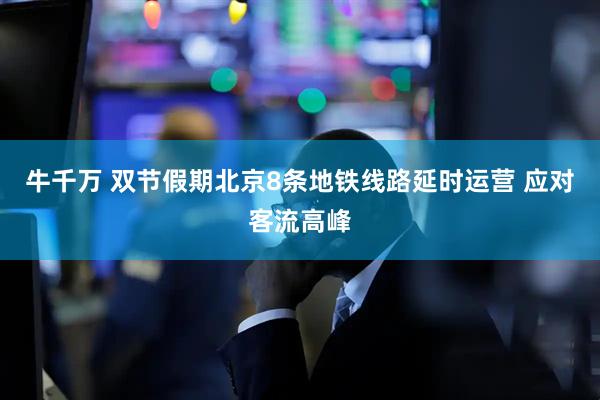 牛千万 双节假期北京8条地铁线路延时运营 应对客流高峰