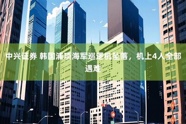 中兴证券 韩国浦项海军巡逻机坠落，机上4人全部遇难
