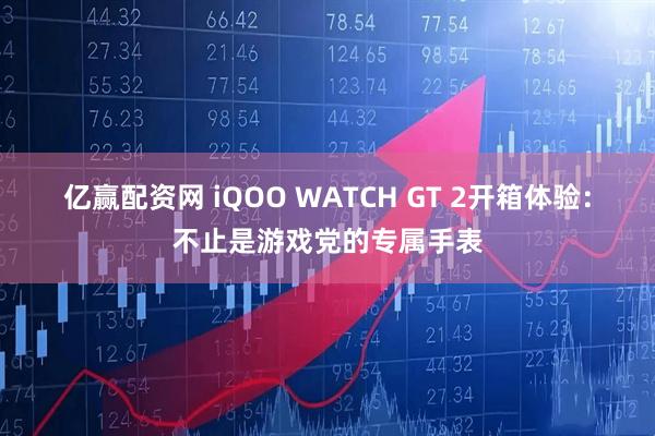 亿赢配资网 iQOO WATCH GT 2开箱体验：不止是游戏党的专属手表