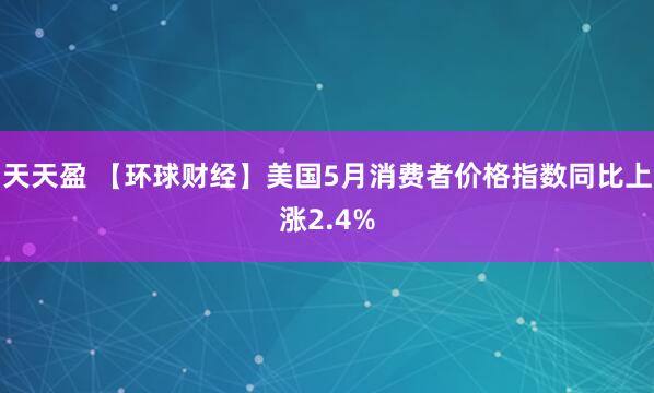 天天盈 【环球财经】美国5月消费者价格指数同比上涨2.4%