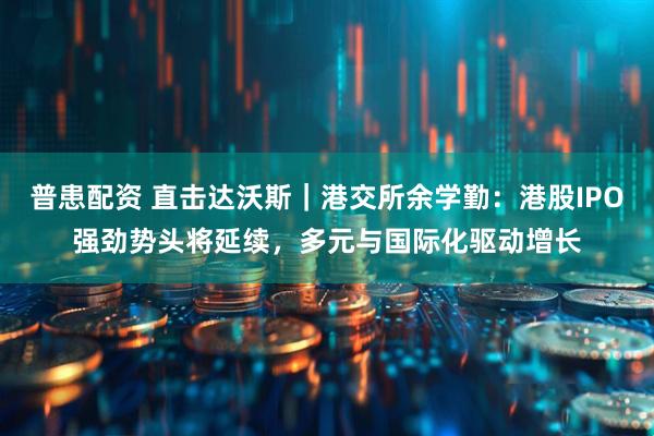 普患配资 直击达沃斯｜港交所余学勤：港股IPO强劲势头将延续，多元与国际化驱动增长