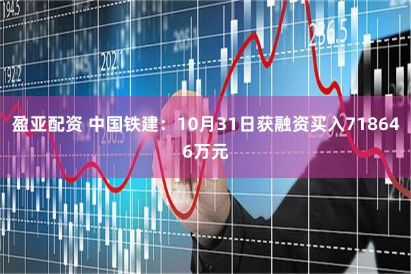 盈亚配资 中国铁建：10月31日获融资买入718646万元